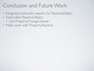 Conclusion and Future Work
• Integrated bytecode weavers for ReactiveObject
• Externalise ReactiveObject
• Use PropertyChangeListener
• Make work with PropertyReactive
 