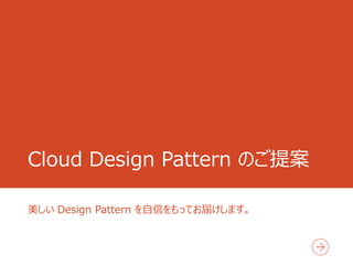Cloud Design Pattern のご提案
美しい Design Pattern を自信をもってお届けします。
 