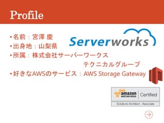 Profile
•名前：宮澤 慶
•出身地：山梨県
•所属：株式会社サーバーワークス
テクニカルグループ
•好きなAWSのサービス：AWS Storage Gateway
 