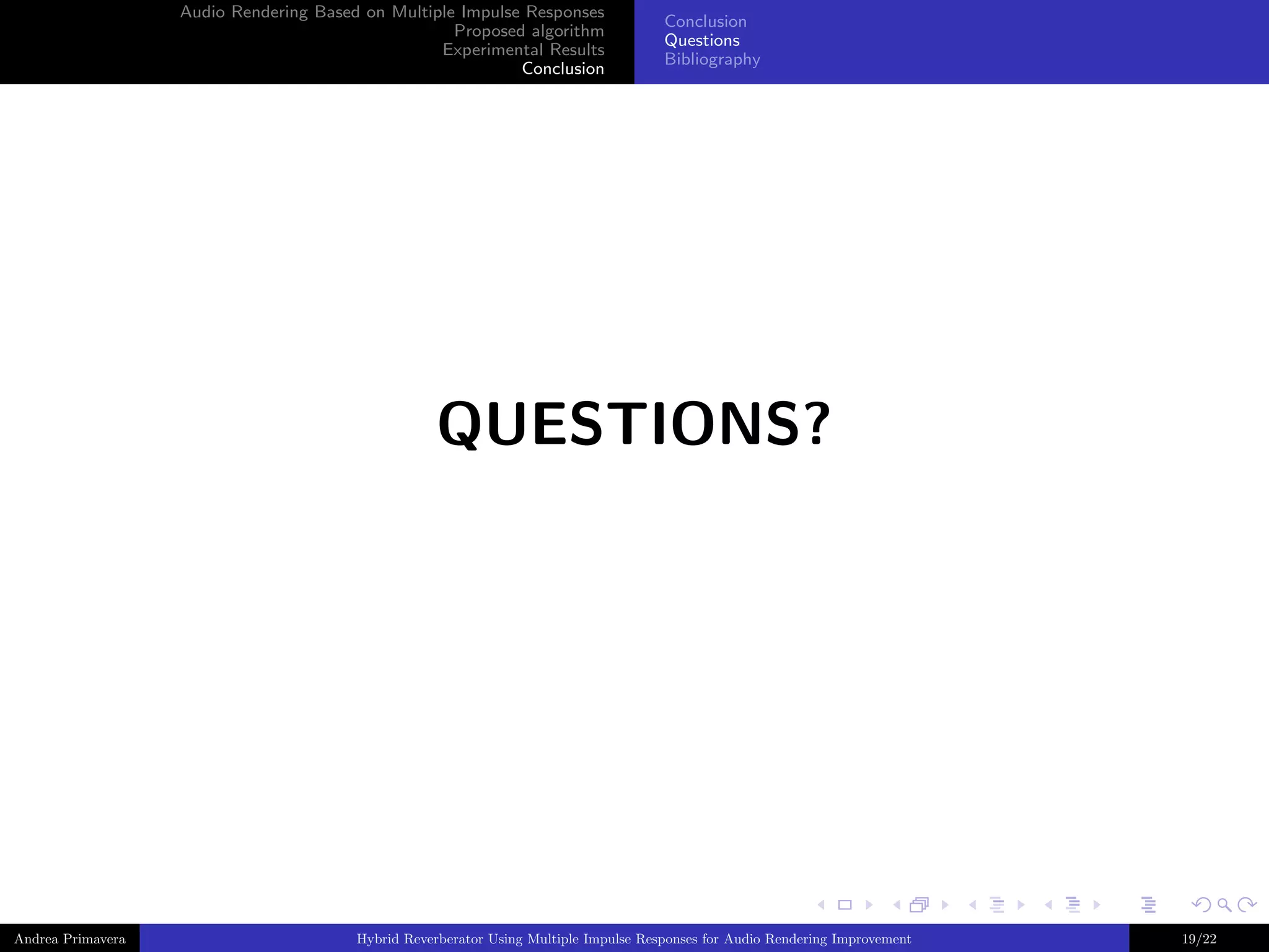 Audio Rendering Based on Multiple Impulse Responses
Proposed algorithm
Experimental Results
Conclusion

Conclusion
Questions
Bibliography

QUESTIONS?

Andrea Primavera

Hybrid Reverberator Using Multiple Impulse Responses for Audio Rendering Improvement

19/22

 