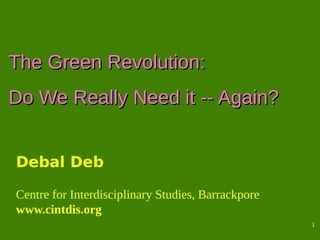 1
The Green Revolution:The Green Revolution:
Do We Really Need it -- Again?Do We Really Need it -- Again?
Debal Deb
Centre for Interdisciplinary Studies, Barrackpore
www.cintdis.org
 