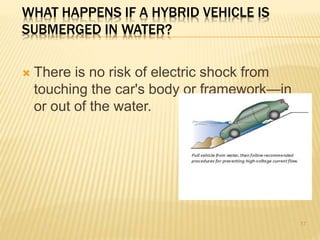 WHAT HAPPENS IF A HYBRID VEHICLE IS 
SUBMERGED IN WATER? 
 There is no risk of electric shock from 
touching the car's body or framework—in 
or out of the water. 
17 
 