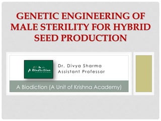 D r . D i v y a S h a r m a
A s s i s t a n t P r o f e s s o r
GENETIC ENGINEERING OF
MALE STERILITY FOR HYBRID
SEED PRODUCTION
A Biodiction (A Unit of Krishna Academy)
 