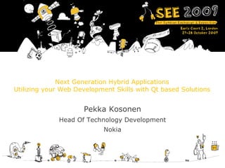 Next Generation Hybrid Applications
Utilizing your Web Development Skills with Qt based Solutions


                     Pekka Kosonen
              Head Of Technology Development
                           Nokia
 