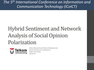 Hybrid Sentiment and Network
Analysis of Social Opinion
Polarization
Andry Alamsyah and Fidocia Adityawarman
School of Economic and Business
Telkom University
Indonesia
The 5th International Conference on Information and
Communication Technology (ICoICT)
 