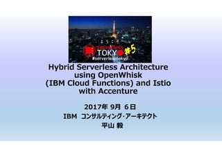 Hybrid Serverless Architecture
using OpenWhisk
(IBM Cloud Functions) and Istio
with Accenture
2017年 9月 ６日
IBM コンサルティング・アーキテクト
平山 毅
 