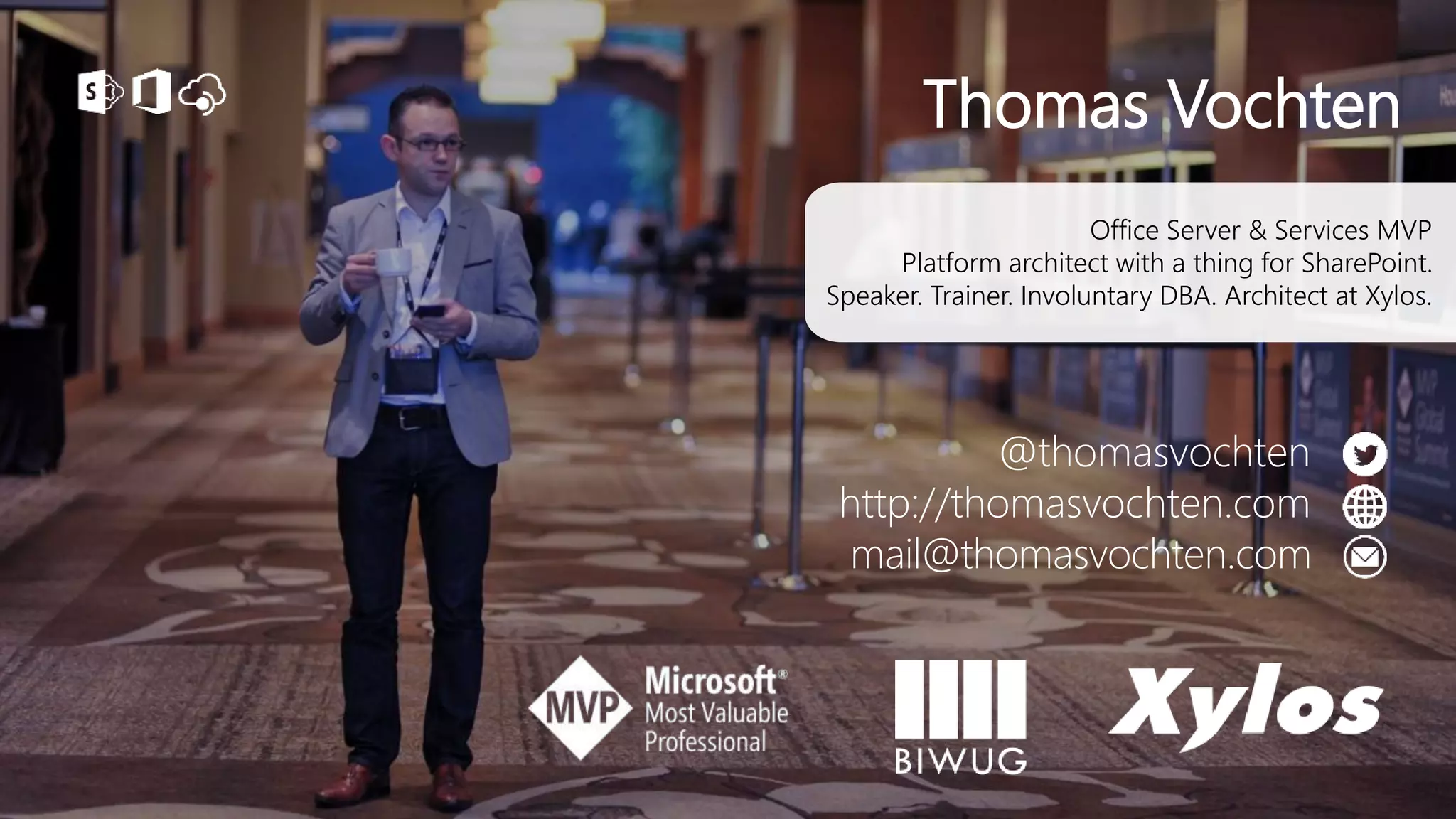 Thomas Vochten
Office Server & Services MVP
Platform architect with a thing for SharePoint.
Speaker. Trainer. Involuntary DBA. Architect at Xylos.
@thomasvochten
http://thomasvochten.com
mail@thomasvochten.com
 