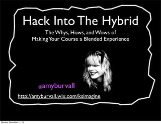 Hack Into The Hybrid
The Whys, Hows, and Wows of
Making Your Course a Blended Experience

amyburvall

@

http://amyburvall.wix.com/ksimagine

Monday, November 11, 13

 