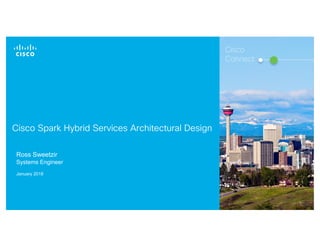 © 2016 Cisco and/or its affiliates. All rights reserved. 1
Ross Sweetzir
Systems Engineer
January 2018
Cisco
Connect
Cisco Spark Hybrid Services Architectural Design
 