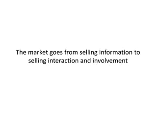 The market goes from selling information to
    selling interaction and involvement
 