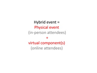 Hybrid event =
    Physical event
(in-person attendees)
           +
virtual component(s)
  (online attendees)
 