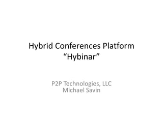 Hybrid Conferences Platform
         “Hybinar”

     Р2Р Technologies, LLC
        Michael Savin
 