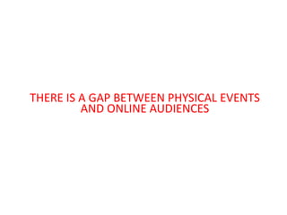 THERE IS A GAP BETWEEN PHYSICAL EVENTS
         AND ONLINE AUDIENCES
 