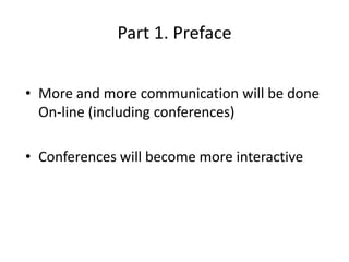 Part 1. Preface


• More and more communication will be done
  On-line (including conferences)

• Conferences will become more interactive
 
