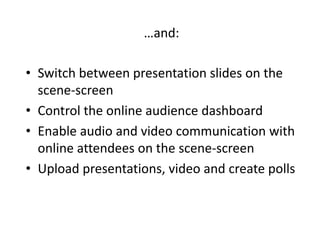 …and:

• Switch between presentation slides on the
  scene-screen
• Control the online audience dashboard
• Enable audio and video communication with
  online attendees on the scene-screen
• Upload presentations, video and create polls
 