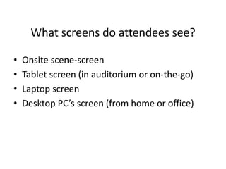 What screens do attendees see?

•   Onsite scene-screen
•   Tablet screen (in auditorium or on-the-go)
•   Laptop screen
•   Desktop PC’s screen (from home or office)
 