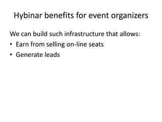 Hybinar benefits for event organizers
We can build such infrastructure that allows:
• Earn from selling on-line seats
• Generate leads
 