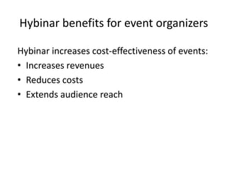 Hybinar benefits for event organizers

Hybinar increases cost-effectiveness of events:
• Increases revenues
• Reduces costs
• Extends audience reach
 