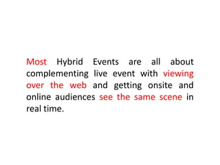 Most Hybrid Events are all about
complementing live event with viewing
over the web and getting onsite and
online audiences see the same scene in
real time.
 