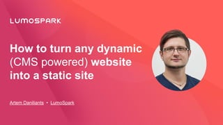 How to turn any dynamic
(CMS powered) website
into a static site
Artem Daniliants • LumoSpark
 