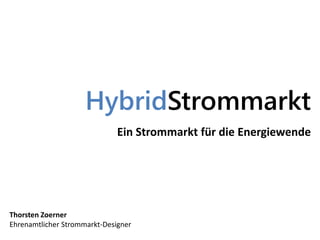 HybridStrommarkt
Ein Strommarkt für die Energiewende
Thorsten Zoerner
Ehrenamtlicher Strommarkt-Designer
 