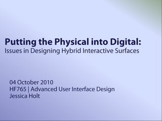 Putting the Physical into Digital: Issues in Designing Hybrid Interactive Surfaces 04 October 2010HF765 | Advanced User Interface DesignJessica Holt  