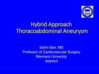 Hybrid Approach
Thoracoabdominal Aneurysm
Selim İsbir, MD
Professor of Cardiovascular Surgery
Marmara University
Istanbul
 