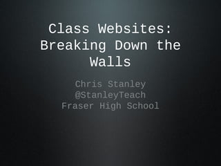 Class Websites:
Breaking Down the
Walls
Chris Stanley
@StanleyTeach
Fraser High School
 