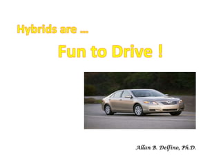 Hybrids are … Fun to Drive ! My Car: 2007 Toyota Camry Hybrid Allan B. Delfino, Ph.D. 