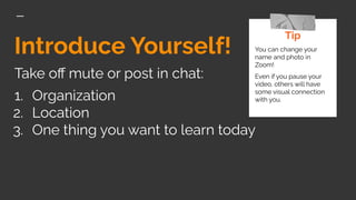 Introduce Yourself!
Take oﬀ mute or post in chat:
1. Organization
2. Location
3. One thing you want to learn today
Tip
You can change your
name and photo in
Zoom!
Even if you pause your
video, others will have
some visual connection
with you.
 