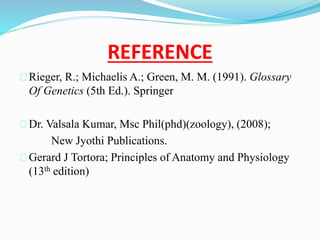 REFERENCE 
Rieger, R.; Michaelis A.; Green, M. M. (1991). Glossary 
Of Genetics (5th Ed.). Springer 
Dr. Valsala Kumar, Msc Phil(phd)(zoology), (2008); 
New Jyothi Publications. 
Gerard J Tortora; Principles of Anatomy and Physiology 
(13th edition) 
 