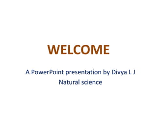 WELCOME 
A PowerPoint presentation by Divya L J 
Natural science 
 