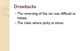 Drawbacks
 The

reversing of the car was difficult at
steeps.
 The rides where jerky at times.

 