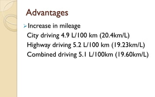 Advantages
 Increase

in mileage
City driving 4.9 L/100 km (20.4km/L)
Highway driving 5.2 L/100 km (19.23km/L)
Combined driving 5.1 L/100km (19.60km/L)

 