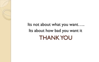 Its not about what you want…..
Its about how bad you want it

THANK YOU

 