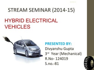 HYBRID ELECTRICAL
VEHICLES
PRESENTED BY:
Divyanshu Gupta
3rd
Year (Mechanical)
R.No- 124019
S.no.-81
STREAM SEMINAR (2014-15)
03/08/15
 