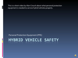 Personal Protection Equipment (PPE) This is a short video by Alan Crouch about what personal protection equipment is needed to service hybrid vehicles properly.  
