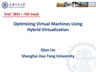 SAC 2011 -- OS track

     Optimizing Virtual Machines Using
           Hybrid Virtualization



                     Qian Lin
          Shanghai Jiao Tong University
 
