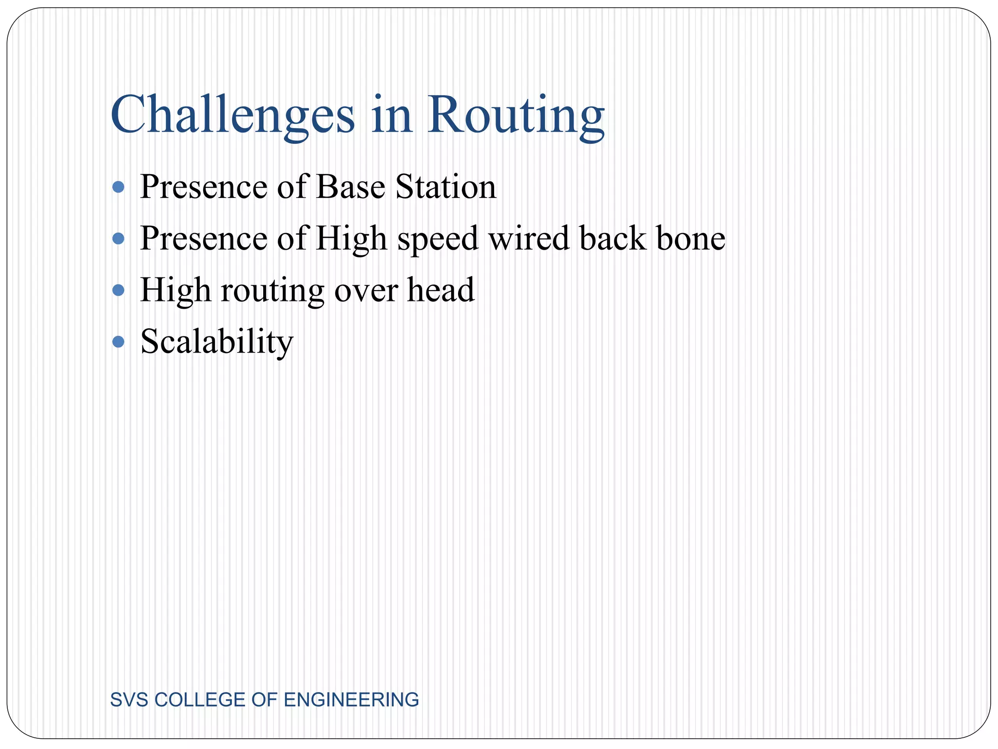 Challenges in Routing 
 Presence of Base Station 
 Presence of High speed wired back bone 
 High routing over head 
 Scalability 
SVS COLLEGE OF ENGINEERING 
 