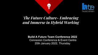 The Future Culture- Embracing
and Immerse in Hybrid Working
Build A Future Team Conference 2022
Connexion Conference & Event Centre
20th January 2022, Thursday
 