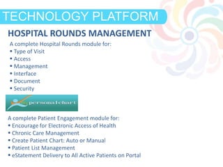 DEFINITIONTECHNOLOGY PLATFORM
A complete Hospital Rounds module for:
 Type of Visit
 Access
 Management
 Interface
 Document
 Security
A complete Patient Engagement module for:
 Encourage for Electronic Access of Health
 Chronic Care Management
 Create Patient Chart: Auto or Manual
 Patient List Management
 eStatement Delivery to All Active Patients on Portal
HOSPITAL ROUNDS MANAGEMENT
 