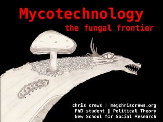 Mycotechnology
     the fungal frontier




      chris crews | me@chriscrews.org
       PhD student | Political Theory
       New School for Social Research
 