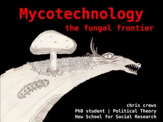 Mycotechnology
     the fungal frontier




                          chris crews
       PhD student | Political Theory
       New School for Social Research
 