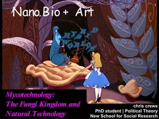 Nano.Bio + Art
                                                      1




Mycotechnology:
The Fungi Kingdom and                       chris crews
                          PhD student | Political Theory
Natural Technology      New School for Social Research
 