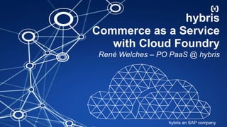 hybris
Commerce as a Service
with Cloud Foundry
René Welches – PO PaaS @ hybris
hybris an SAP company
 