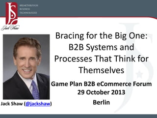Bracing for the Big One:
B2B Systems and
Processes That Think for
Themselves
Game Plan B2B eCommerce Forum
29 October 2013
Berlin
Jack Shaw (@jackshaw)

 