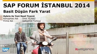 SAP FORUM İSTANBUL 2014
Basit Düşün Fark Yarat
Hybris ile Yeni Nesil Ticaret
Konuşmacı Adı : Ümit YILMAZ
Firma Adı : itelligence Türkiye
 
