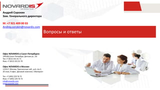 Вопросы и ответы
Офис NOVARDIS в Санкт-Петербурге:
199106,Санкт-Петербург, Детская ул., 5A
Тел.+7 (812) 331 01 71
Факс +7 (812) 331 01 70
Офис NOVARDIS в Москве:
123317, Москва, Пресненская наб., д.6, стр.2,
20 этаж, 9 офис. Деловой комплекс «Империя»
Тел. +7 (495) 229 76 72
Факс +7 (495) 229 76 73
info@novardis.com
www.novardis.com
Андрей Сорокин
Зам. Генерального директора
M: +7 921 409 00 03
Andrey.sorokin@novardis.com
 