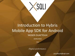 Digital performance.
YASSER OUAFTOUH
Introduction to Hybris
Mobile App SDK for Android
10/05/2016
youaftouh@sqli.com
 