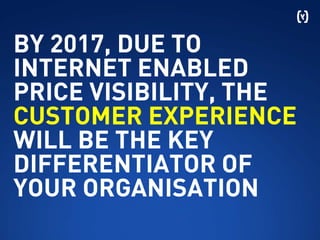 BY 2017, DUE TO
INTERNET ENABLED
PRICE VISIBILITY, THE
CUSTOMER EXPERIENCE
WILL BE THE KEY
DIFFERENTIATOR OF
YOUR ORGANISATION
 